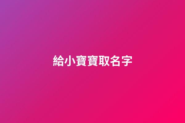 給小寶寶取名字(給小寶寶取名字叫劉慶什么)-第1張-寶寶起名-玄機派