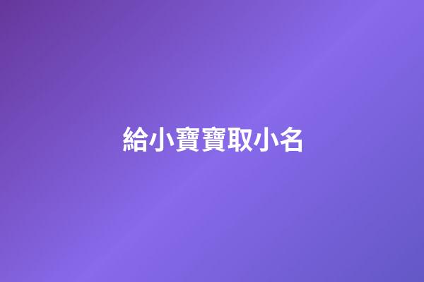 給小寶寶取小名(給小寶寶取小名大全)-第1張-寶寶起名-玄機派