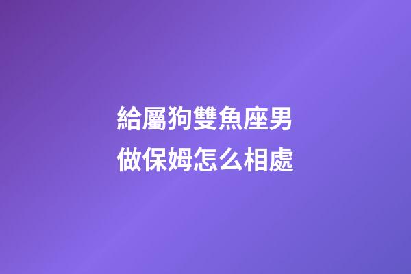給屬狗雙魚座男做保姆怎么相處-第1張-星座運勢-玄機派