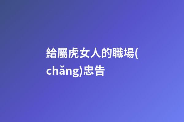 給屬虎女人的職場(chǎng)忠告