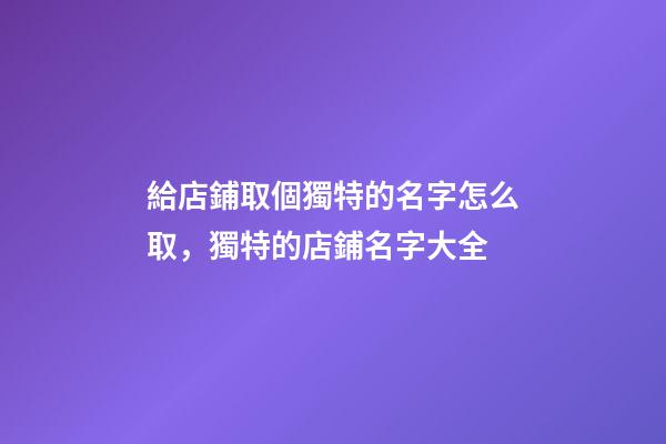 給店鋪取個獨特的名字怎么取，獨特的店鋪名字大全-第1張-店鋪起名-玄機派