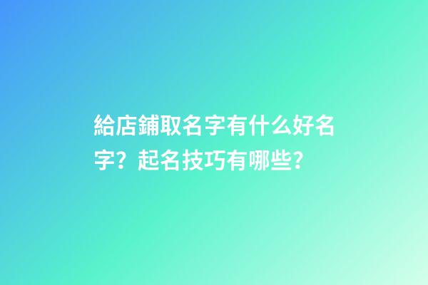 給店鋪取名字有什么好名字？起名技巧有哪些？