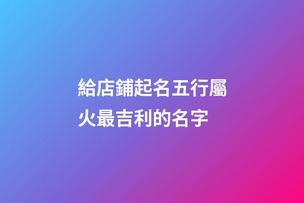 給店鋪起名五行屬火最吉利的名字-第1張-店鋪起名-玄機派