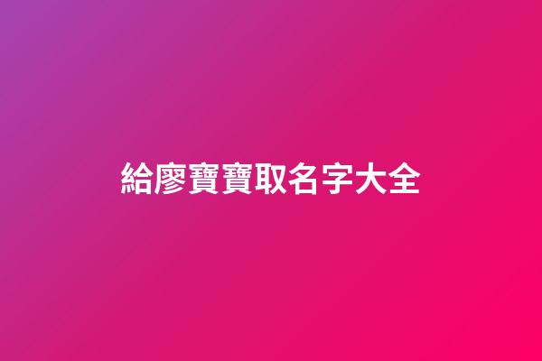 給廖寶寶取名字大全(廖的取名寶典)-第1張-寶寶起名-玄機派