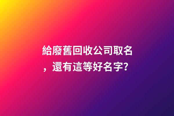 給廢舊回收公司取名，還有這等好名字？-第1張-公司起名-玄機派