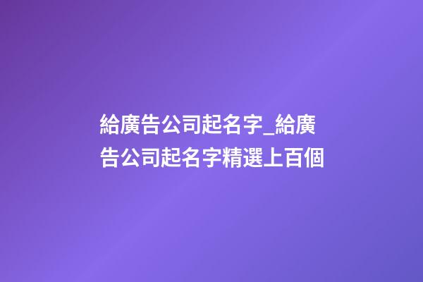 給廣告公司起名字_給廣告公司起名字精選上百個-第1張-公司起名-玄機(jī)派