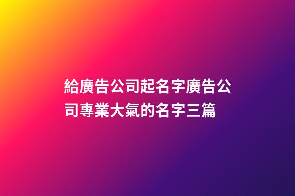 給廣告公司起名字廣告公司專業大氣的名字三篇-第1張-公司起名-玄機派