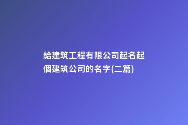 給建筑工程有限公司起名起個建筑公司的名字(二篇)-第1張-公司起名-玄機派