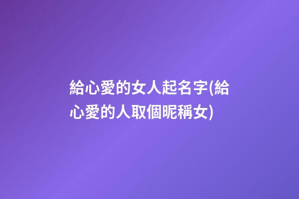 給心愛的女人起名字(給心愛的人取個昵稱女)