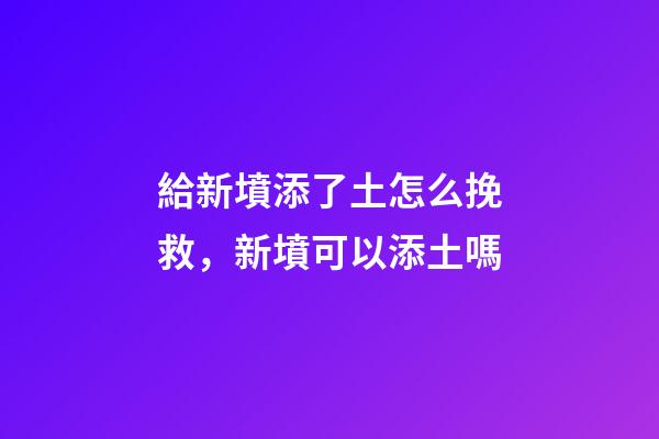 給新墳添了土怎么挽救，新墳可以添土嗎