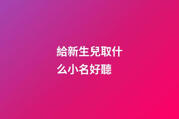 給新生兒取什么小名好聽(給新生兒起小名字大全)-第1張-寶寶起名-玄機派