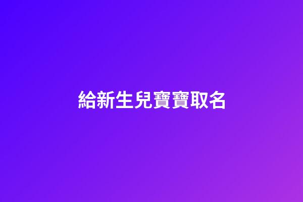 給新生兒寶寶取名(給新生兒寶寶取名能找陰陽師看嗎)-第1張-寶寶起名-玄機派