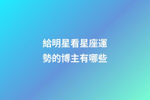 給明星看星座運勢的博主有哪些-第1張-星座運勢-玄機派