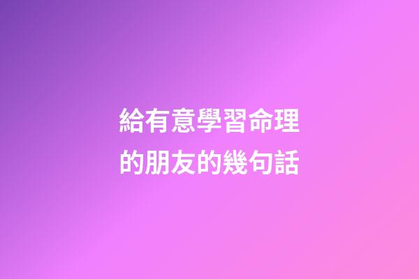 給有意學習命理的朋友的幾句話