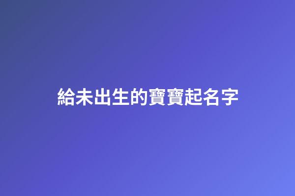 給未出生的寶寶起名字(給未出生的寶寶起名字怎么取)-第1張-寶寶起名-玄機派