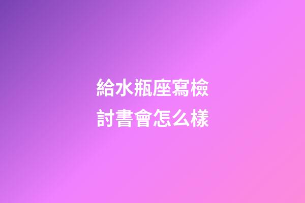 給水瓶座寫檢討書會怎么樣-第1張-星座運勢-玄機派