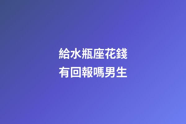 給水瓶座花錢有回報嗎男生