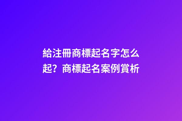 給注冊商標起名字怎么起？商標起名案例賞析-第1張-商標起名-玄機派