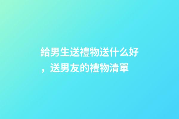 給男生送禮物送什么好，送男友的禮物清單-第1張-觀點-玄機派
