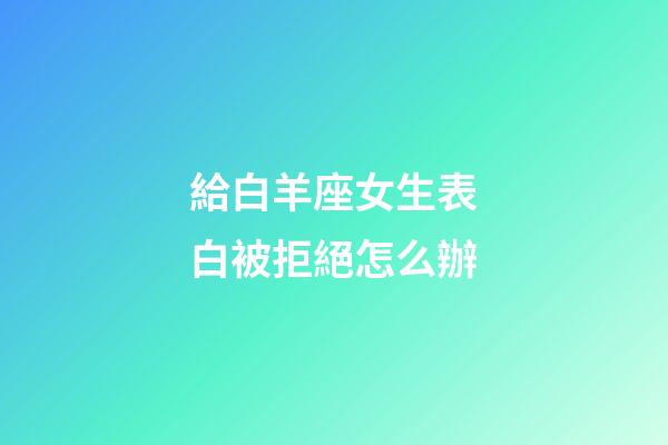 給白羊座女生表白被拒絕怎么辦-第1張-星座運勢-玄機派