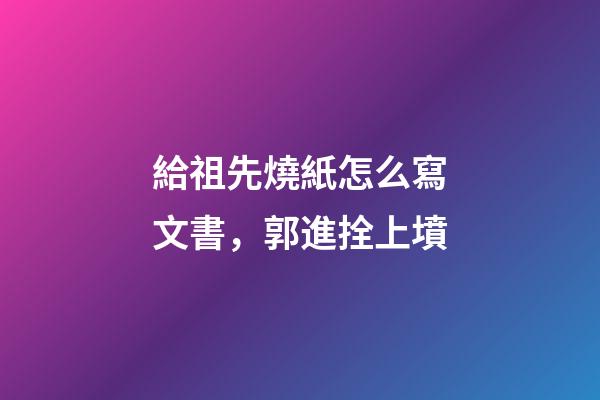 給祖先燒紙怎么寫文書，郭進拴上墳-第1張-觀點-玄機派