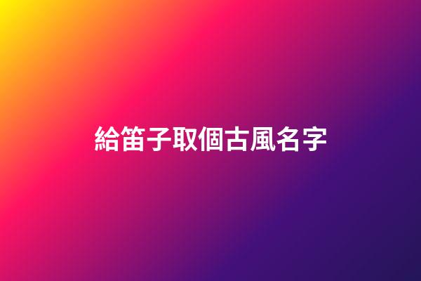 給笛子取個古風名字(給笛子取個古風名字大全)-第1張-寶寶起名-玄機派