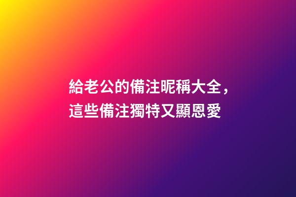 給老公的備注昵稱大全，這些備注獨特又顯恩愛