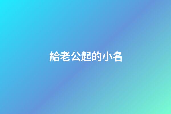 給老公起的小名(給老公起的小名叫什么稱呼)-第1張-寶寶起名-玄機派