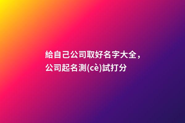 給自己公司取好名字大全，公司起名測(cè)試打分