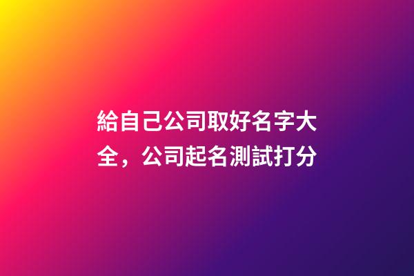 給自己公司取好名字大全，公司起名測試打分