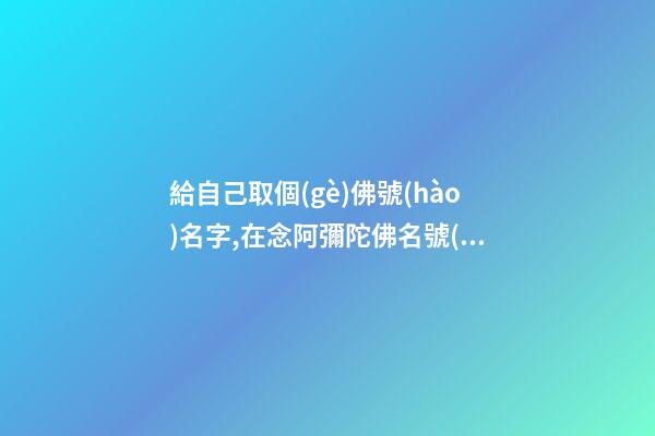 給自己取個(gè)佛號(hào)名字,在念阿彌陀佛名號(hào)時(shí)~