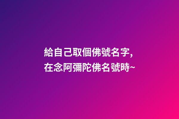 給自己取個佛號名字,在念阿彌陀佛名號時~