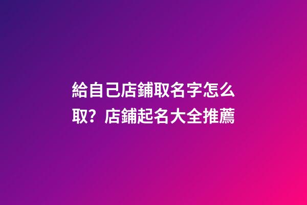 給自己店鋪取名字怎么取？店鋪起名大全推薦-第1張-店鋪起名-玄機派