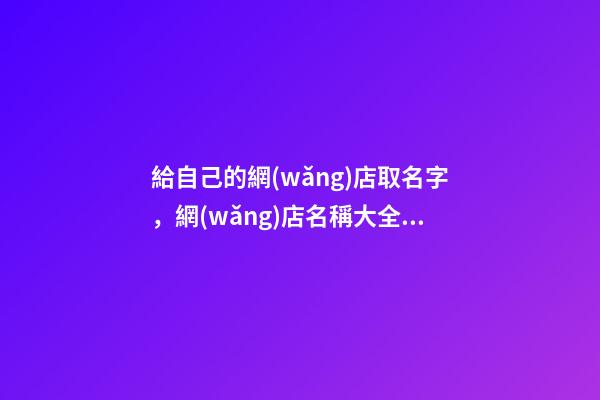 給自己的網(wǎng)店取名字，網(wǎng)店名稱大全集怎么設(shè)計(jì)？-第1張-店鋪起名-玄機(jī)派