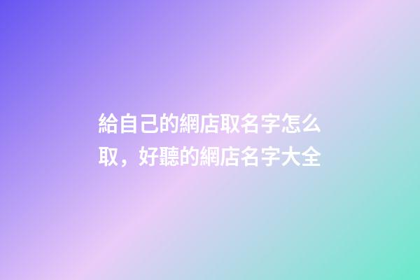 給自己的網店取名字怎么取，好聽的網店名字大全-第1張-店鋪起名-玄機派