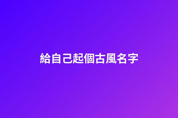 給自己起個古風名字(給自己起古代名字)-第1張-寶寶起名-玄機派