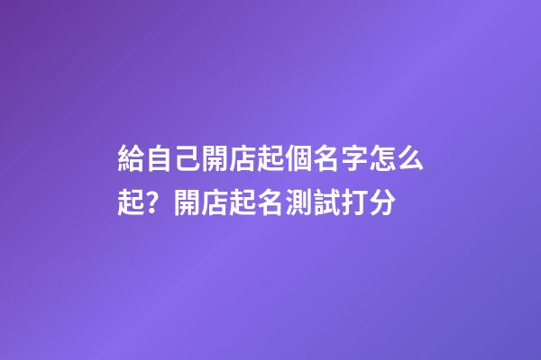 給自己開店起個名字怎么起？開店起名測試打分-第1張-店鋪起名-玄機(jī)派