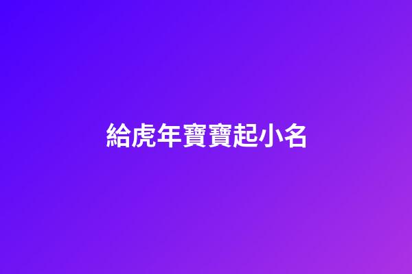 給虎年寶寶起小名(虎年寶寶起小名蛋殼怎么樣)-第1張-寶寶起名-玄機派