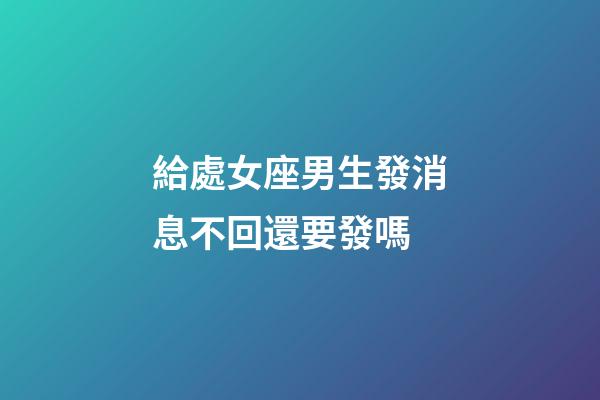 給處女座男生發消息不回還要發嗎-第1張-星座運勢-玄機派