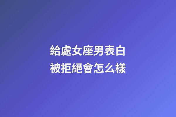給處女座男表白被拒絕會怎么樣-第1張-星座運勢-玄機派