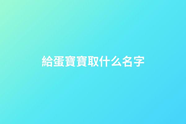 給蛋寶寶取什么名字(給蛋取個高雅的名字)-第1張-寶寶起名-玄機派