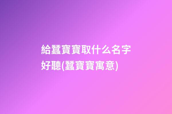 給蠶寶寶取什么名字好聽(蠶寶寶寓意)