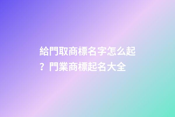 給門取商標名字怎么起？門業商標起名大全-第1張-商標起名-玄機派
