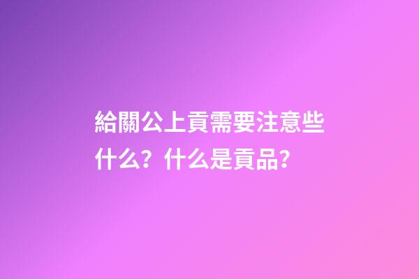給關公上貢需要注意些什么？什么是貢品？