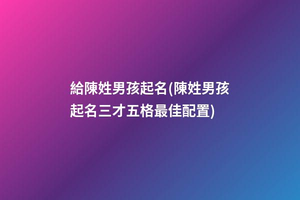 給陳姓男孩起名(陳姓男孩起名三才五格最佳配置)