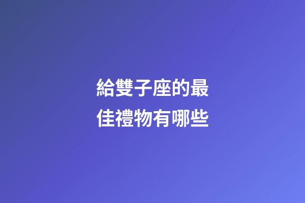 給雙子座的最佳禮物有哪些-第1張-星座運勢-玄機派