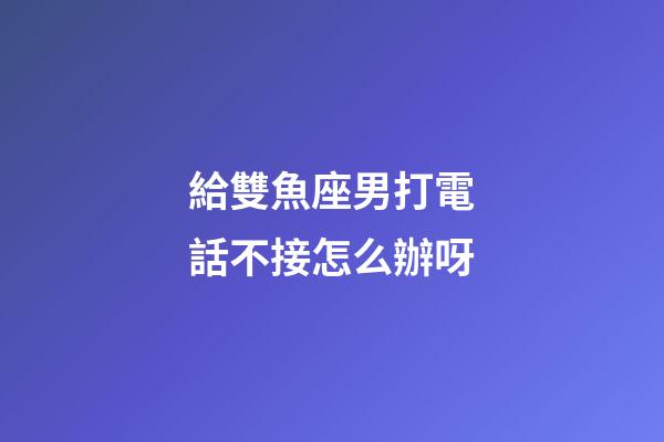 給雙魚座男打電話不接怎么辦呀-第1張-星座運(yùn)勢-玄機(jī)派