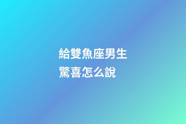 給雙魚座男生驚喜怎么說-第1張-星座運勢-玄機(jī)派