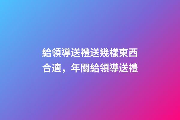 給領導送禮送幾樣東西合適，年關給領導送禮-第1張-觀點-玄機派