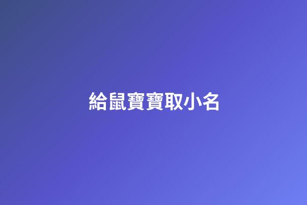 給鼠寶寶取小名(給鼠寶寶取小名大全)-第1張-寶寶起名-玄機派